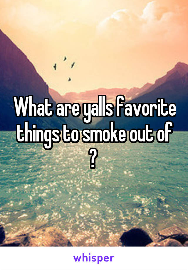 What are yalls favorite things to smoke out of ? 