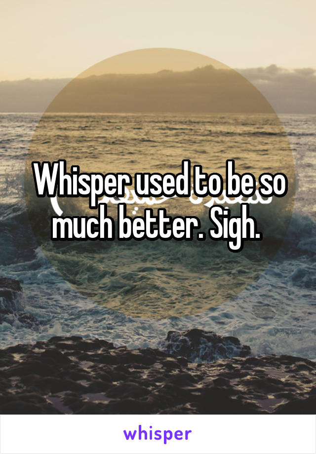 Whisper used to be so much better. Sigh. 
