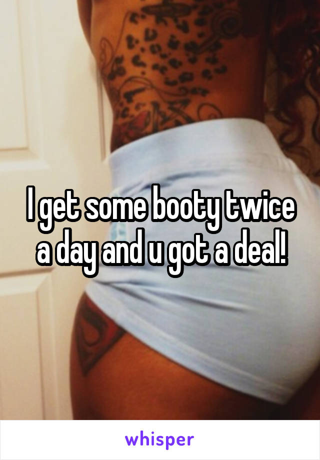 I get some booty twice a day and u got a deal!