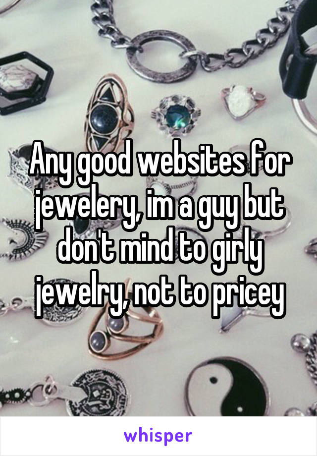 Any good websites for jewelery, im a guy but don't mind to girly jewelry, not to pricey