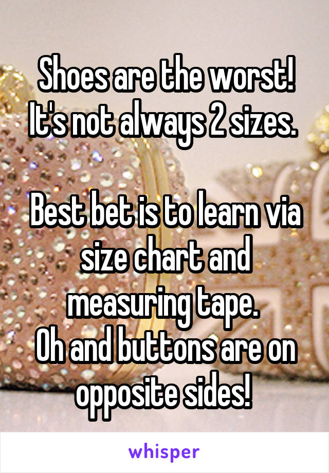 Shoes are the worst! It's not always 2 sizes. 

Best bet is to learn via size chart and measuring tape. 
Oh and buttons are on opposite sides! 