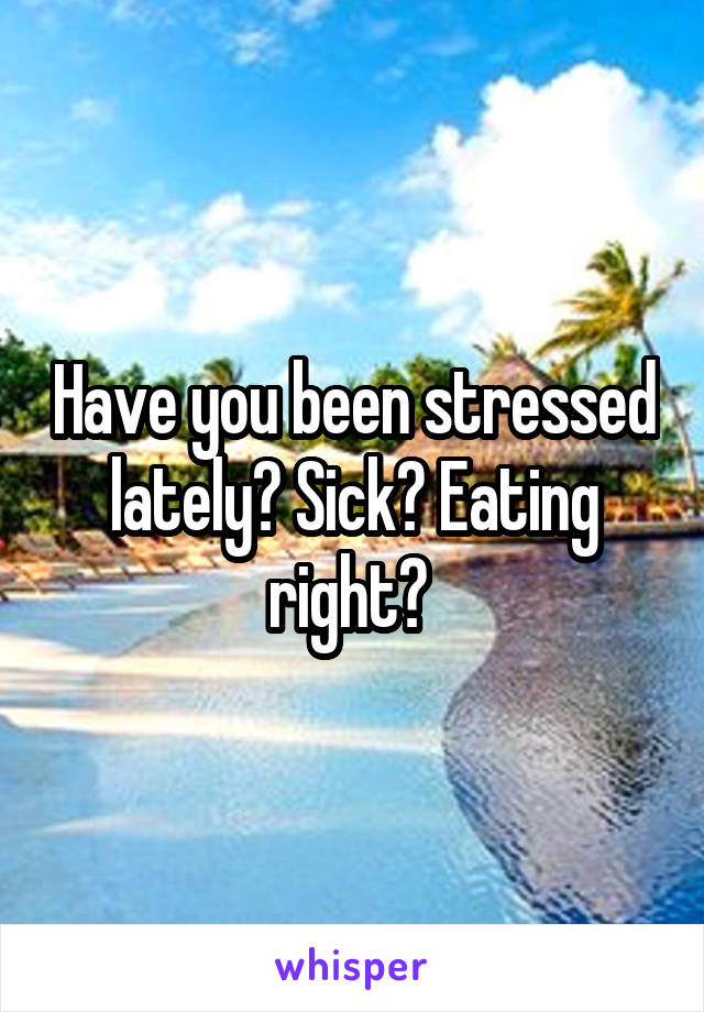Have you been stressed lately? Sick? Eating right? 