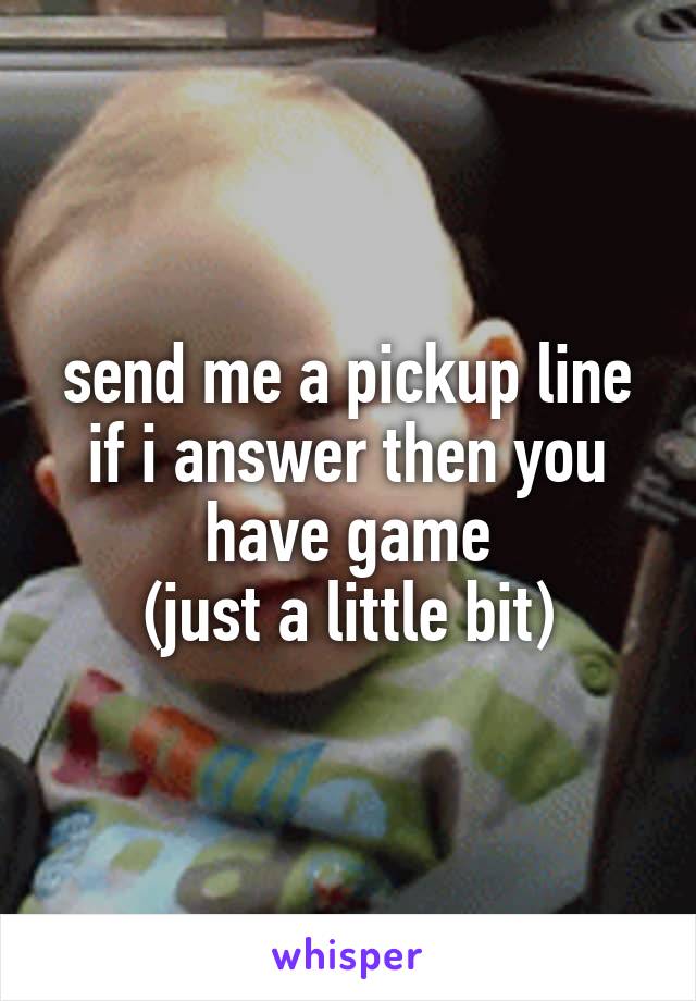send me a pickup line
if i answer then you have game
(just a little bit)
