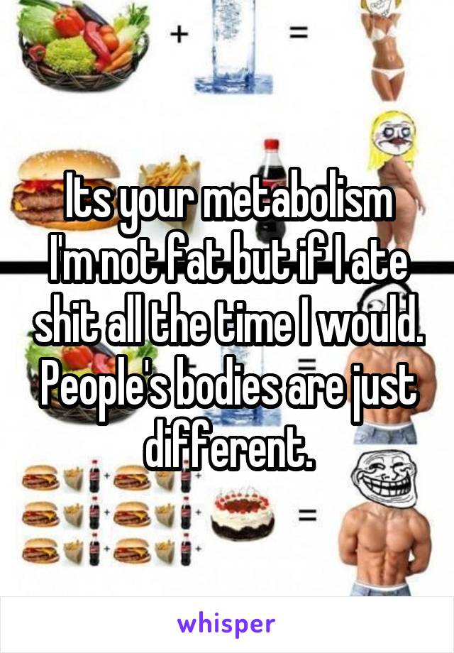 Its your metabolism
I'm not fat but if I ate shit all the time I would.
People's bodies are just different.