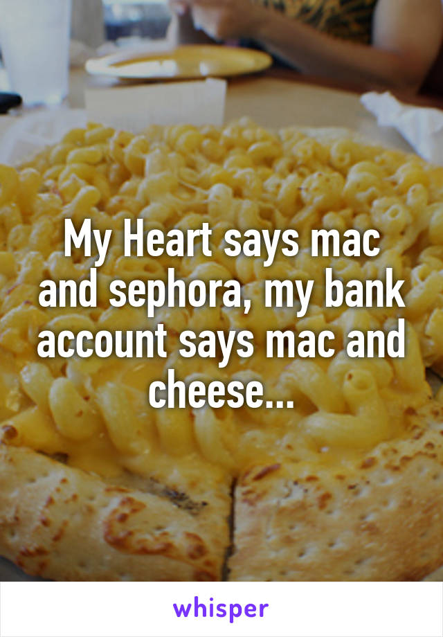 My Heart says mac and sephora, my bank account says mac and cheese...
