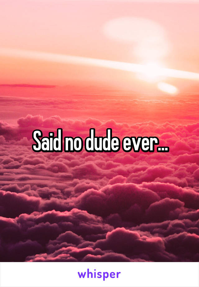 Said no dude ever...
