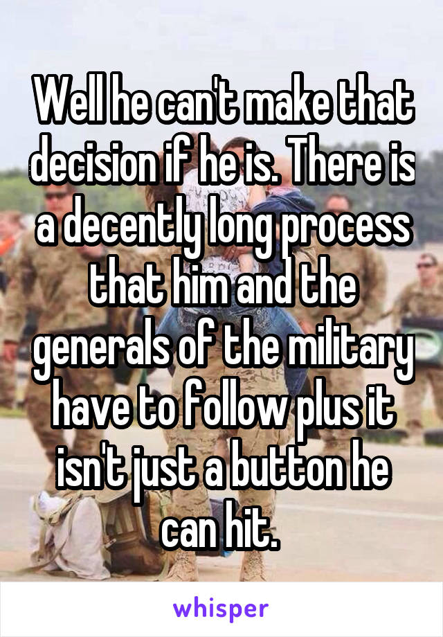 Well he can't make that decision if he is. There is a decently long process that him and the generals of the military have to follow plus it isn't just a button he can hit. 