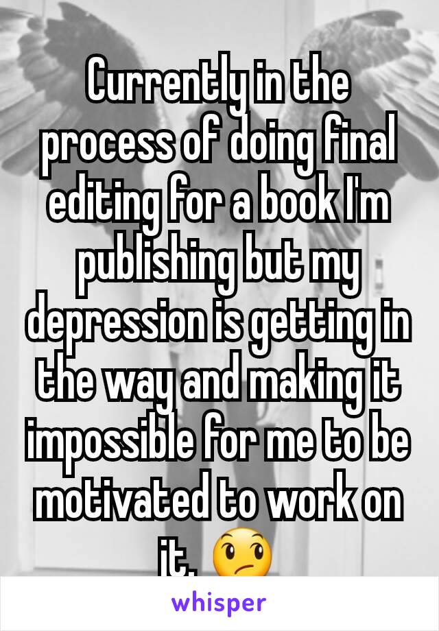 Currently in the process of doing final editing for a book I'm publishing but my depression is getting in the way and making it impossible for me to be motivated to work on it. 😞
