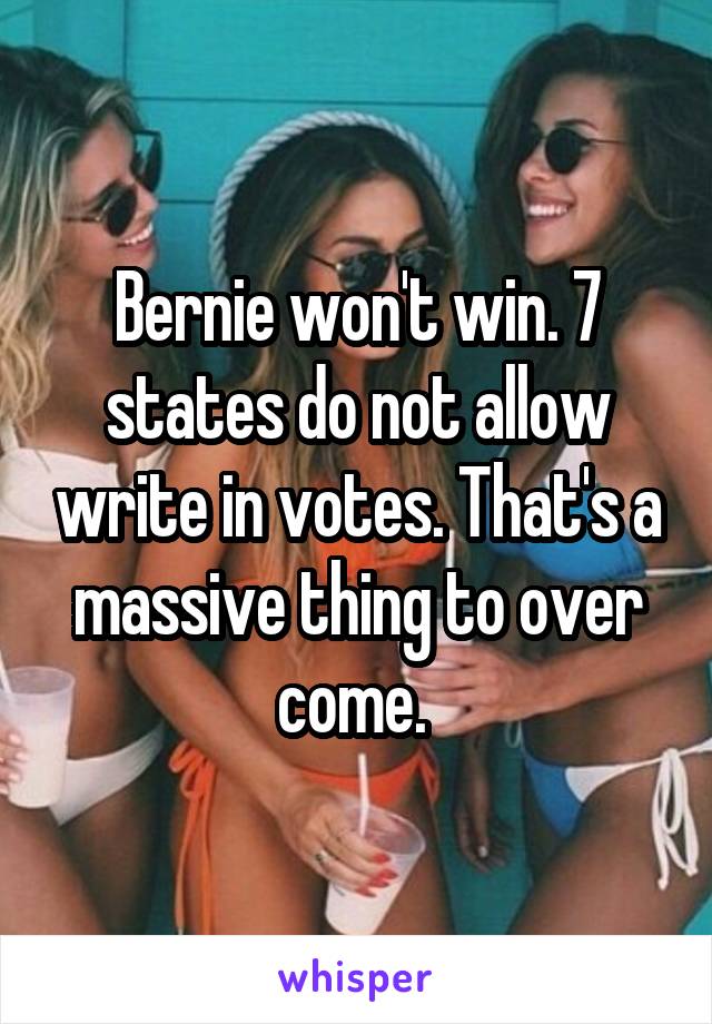 Bernie won't win. 7 states do not allow write in votes. That's a massive thing to over come. 