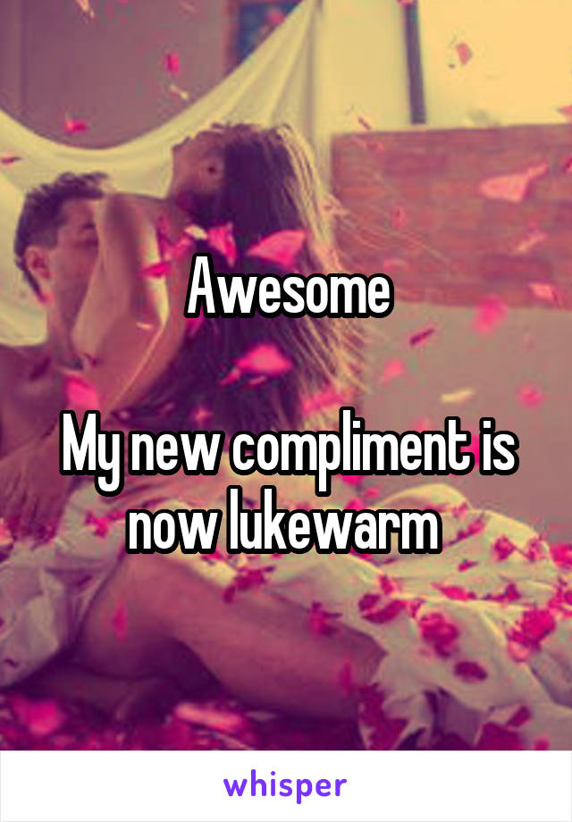 Awesome

My new compliment is now lukewarm 