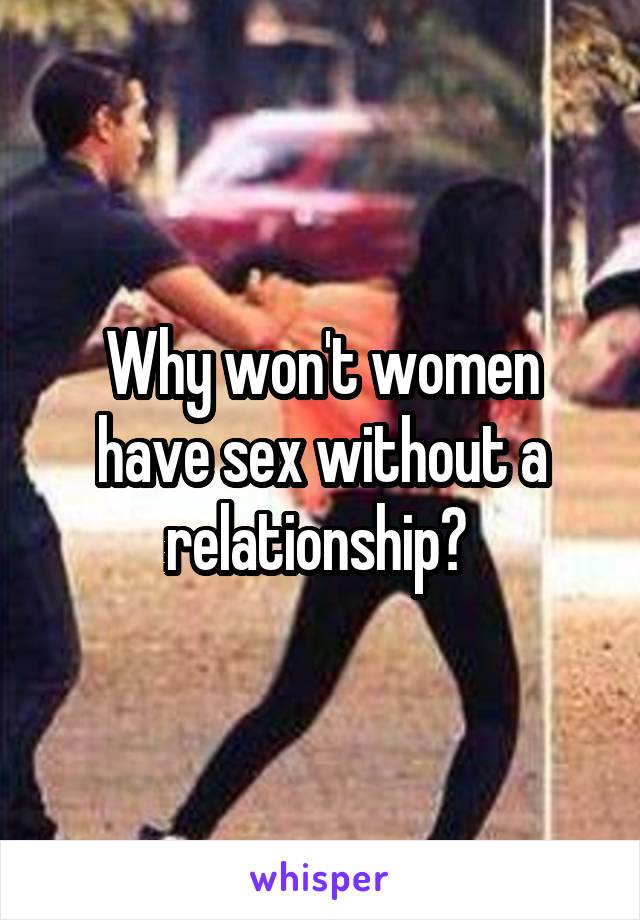 Why won't women have sex without a relationship? 