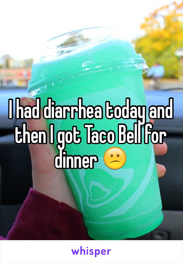 I had diarrhea today and then I got Taco Bell for dinner 😕