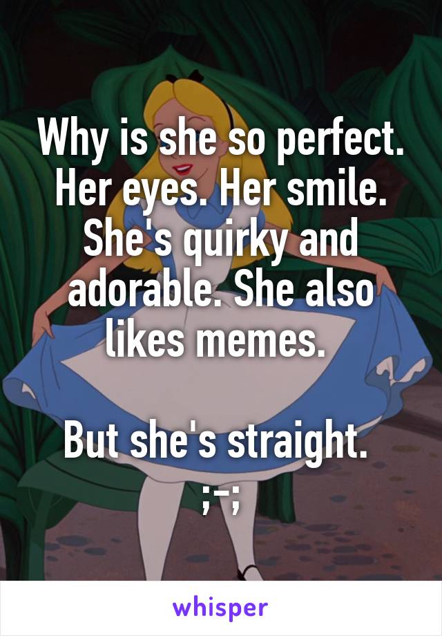 Why is she so perfect. Her eyes. Her smile. She's quirky and adorable. She also likes memes. 

But she's straight. 
;-;