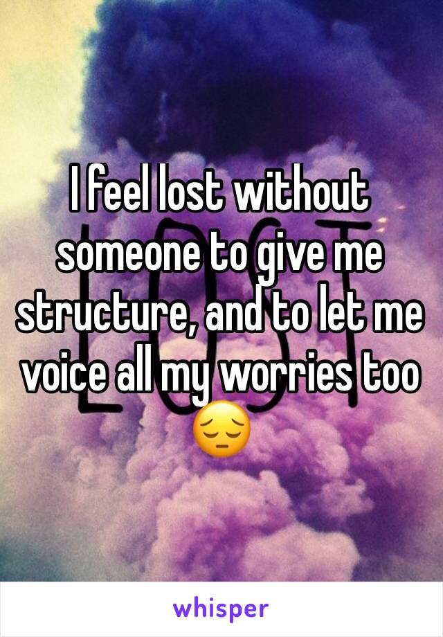 I feel lost without someone to give me structure, and to let me voice all my worries too 😔