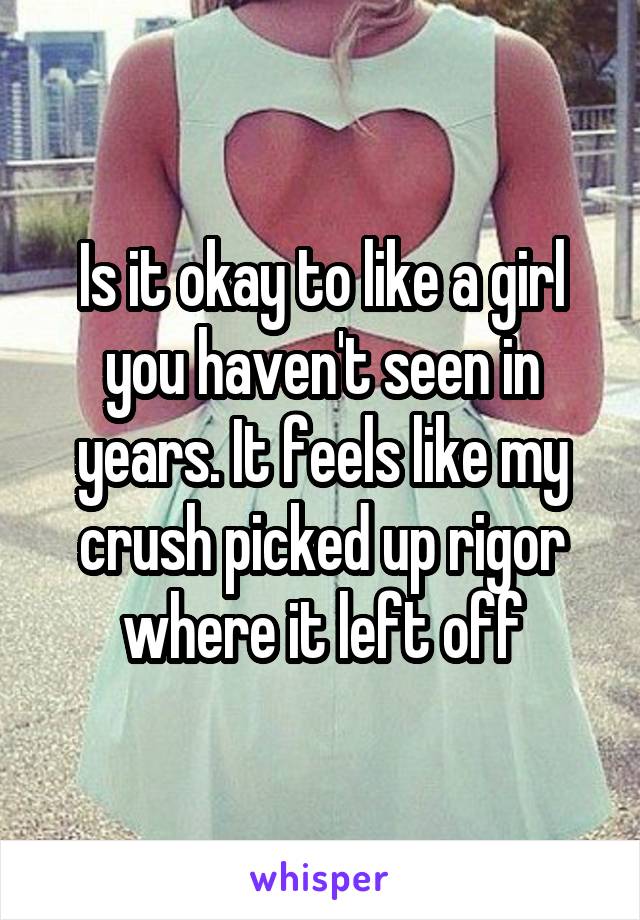 Is it okay to like a girl you haven't seen in years. It feels like my crush picked up rigor where it left off
