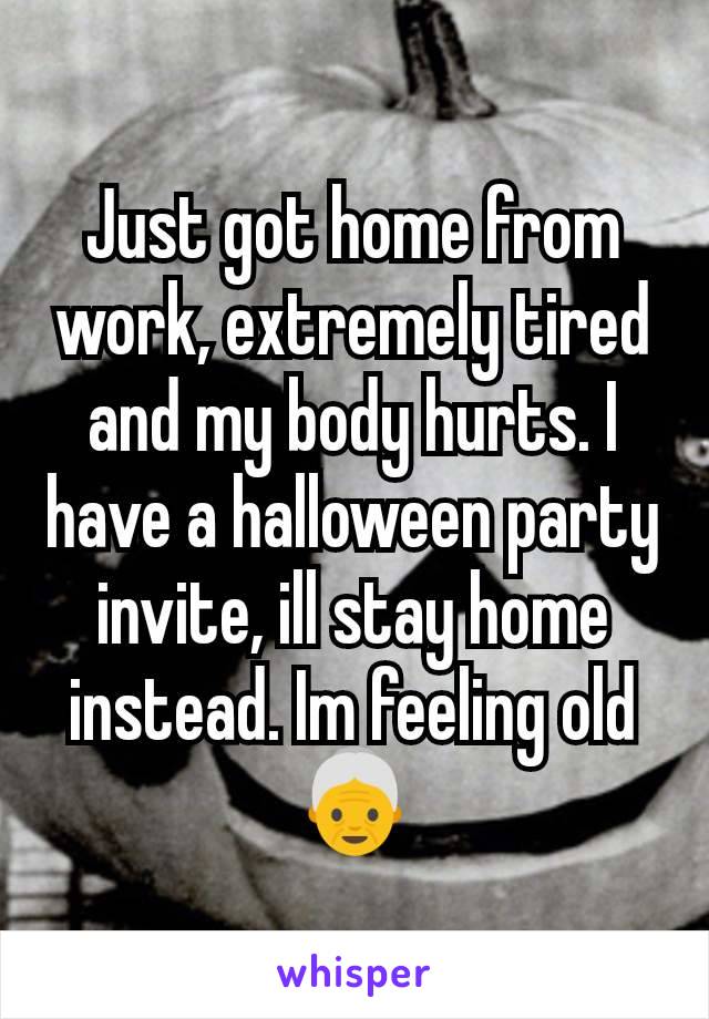 Just got home from work, extremely tired and my body hurts. I have a halloween party invite, ill stay home instead. Im feeling old👵