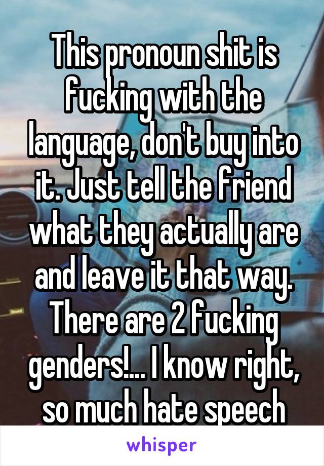 This pronoun shit is fucking with the language, don't buy into it. Just tell the friend what they actually are and leave it that way. There are 2 fucking genders!... I know right, so much hate speech