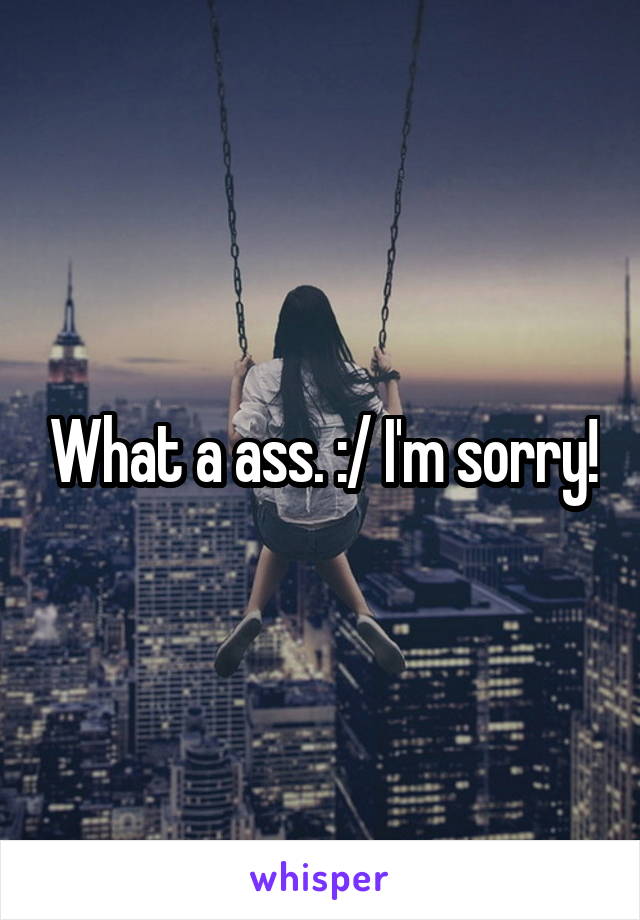 What a ass. :/ I'm sorry!