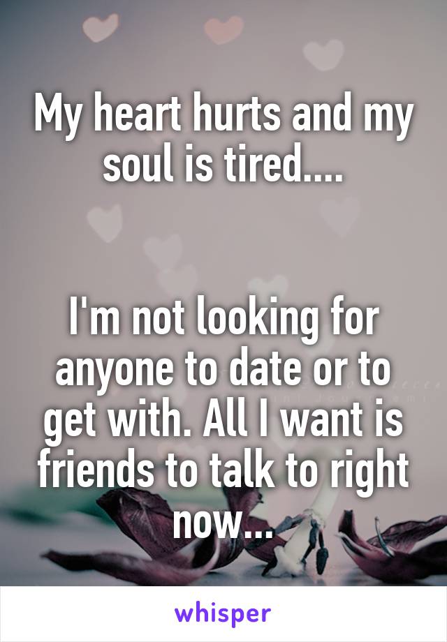 My heart hurts and my soul is tired....


I'm not looking for anyone to date or to get with. All I want is friends to talk to right now...