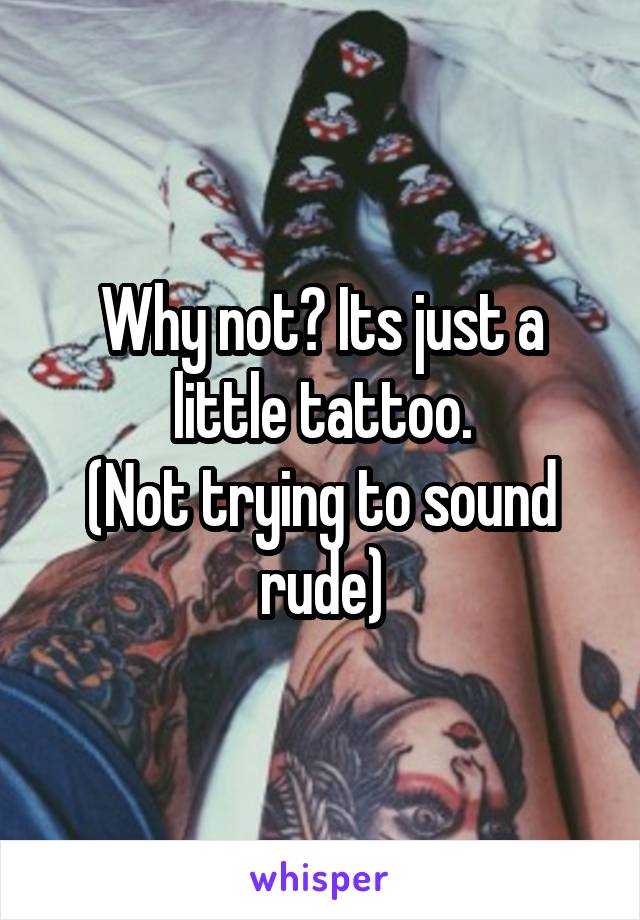 Why not? Its just a little tattoo.
(Not trying to sound rude)