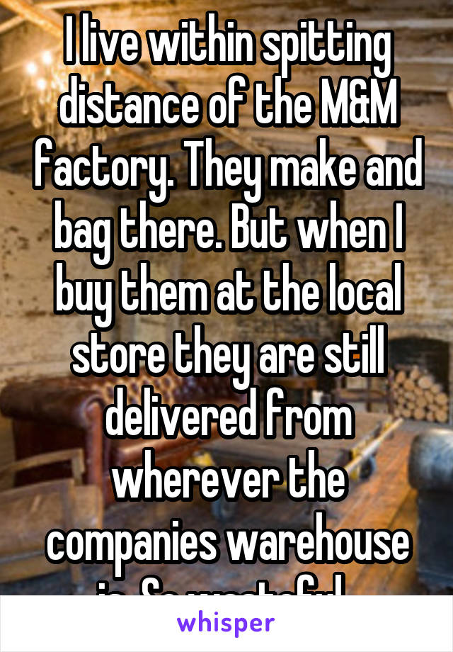 I live within spitting distance of the M&M factory. They make and bag there. But when I buy them at the local store they are still delivered from wherever the companies warehouse is. So wasteful. 