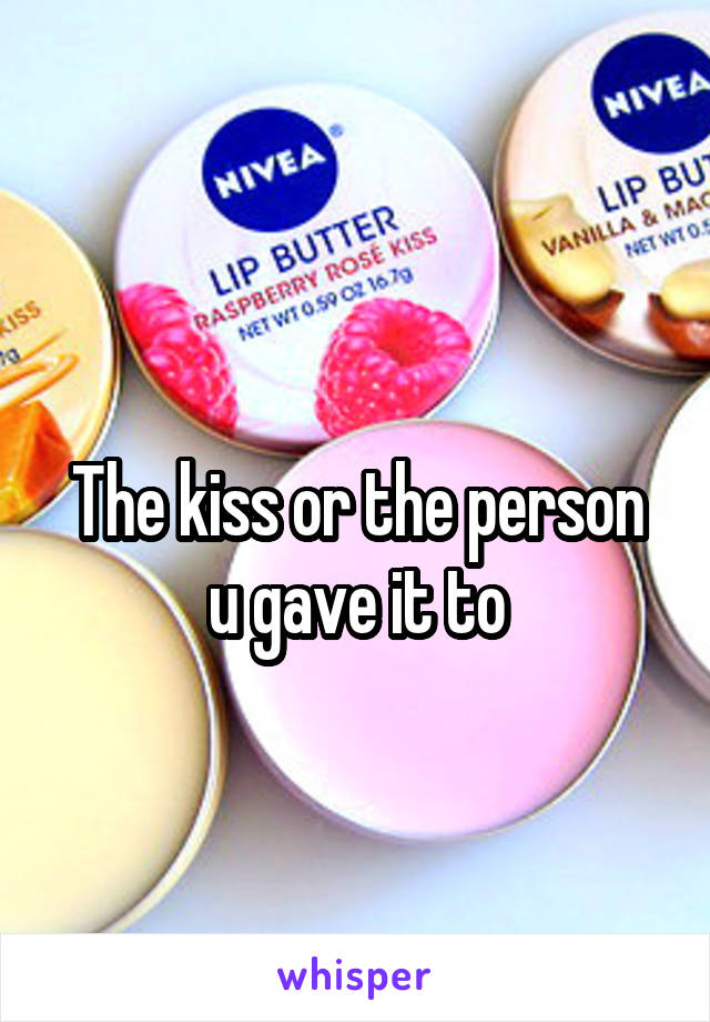 
The kiss or the person u gave it to