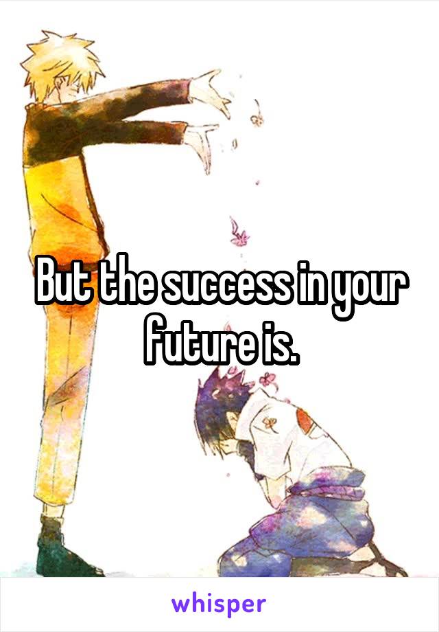 But the success in your future is.