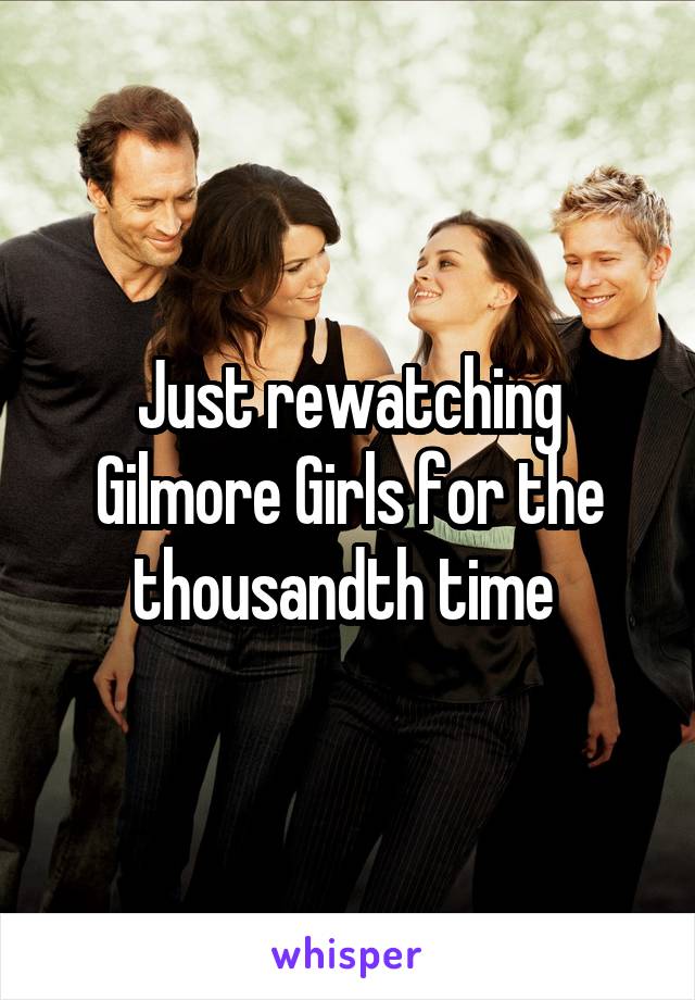 Just rewatching Gilmore Girls for the thousandth time 