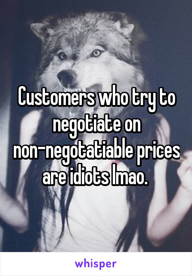 Customers who try to negotiate on non-negotatiable prices are idiots lmao. 
