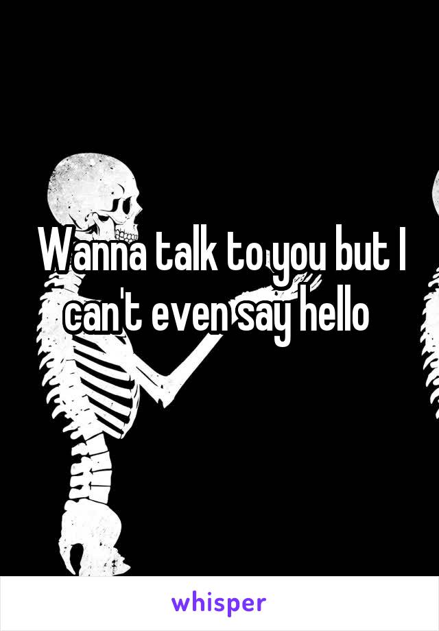 Wanna talk to you but I can't even say hello 
