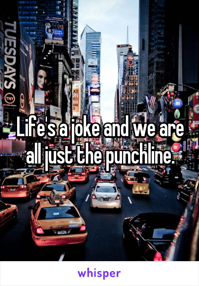 Life's a joke and we are all just the punchline.