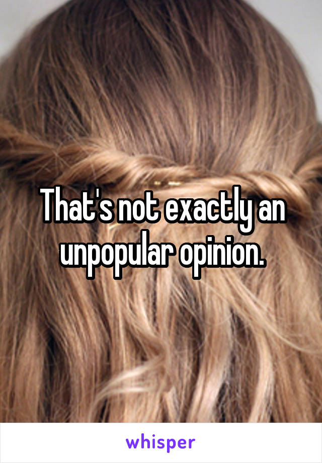 That's not exactly an unpopular opinion.