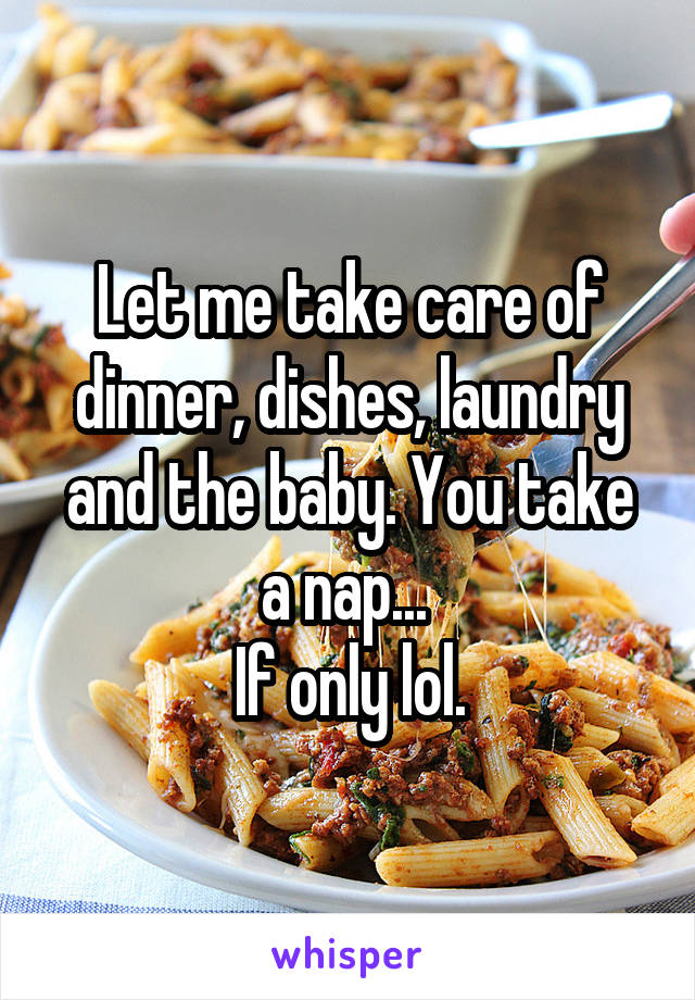Let me take care of dinner, dishes, laundry and the baby. You take a nap... 
If only lol.