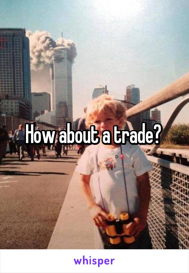 How about a trade? 