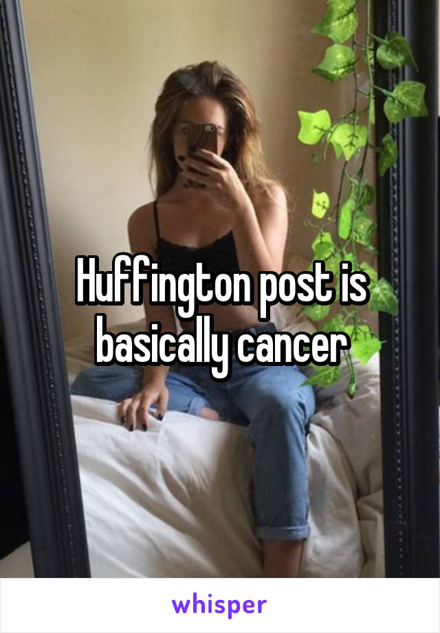 Huffington post is basically cancer