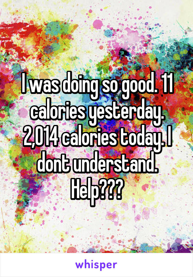 I was doing so good. 11 calories yesterday. 2,014 calories today. I dont understand. Help???