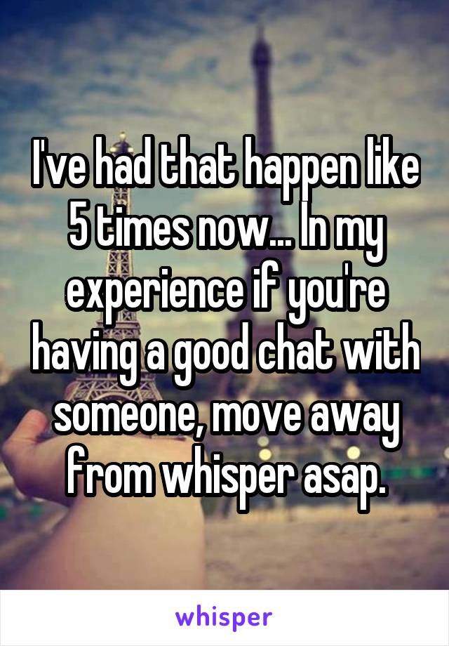 I've had that happen like 5 times now... In my experience if you're having a good chat with someone, move away from whisper asap.