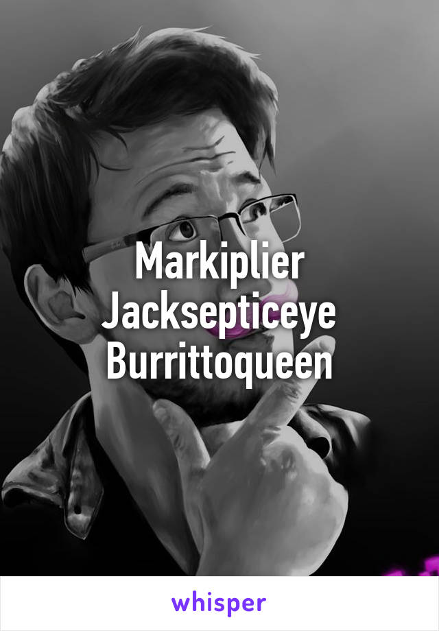 Markiplier
Jacksepticeye
Burrittoqueen