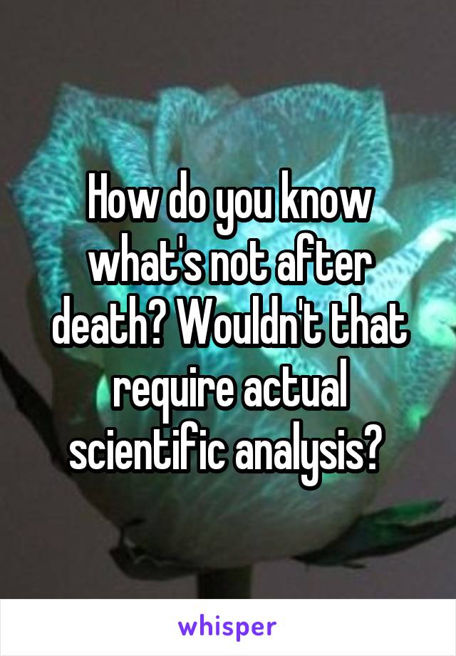 How do you know what's not after death? Wouldn't that require actual scientific analysis? 