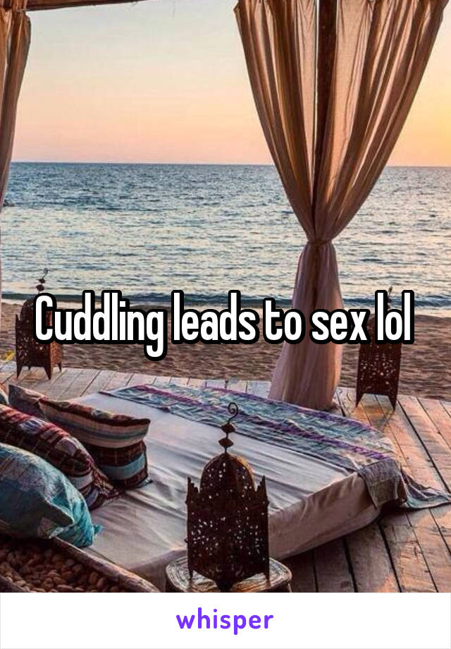 Cuddling leads to sex lol 