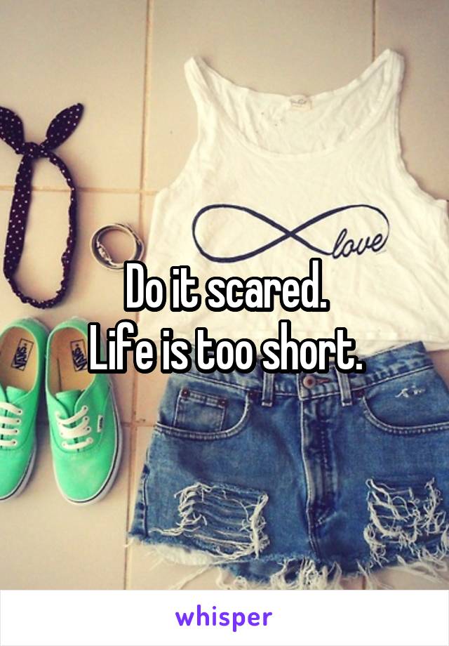 Do it scared.
Life is too short.