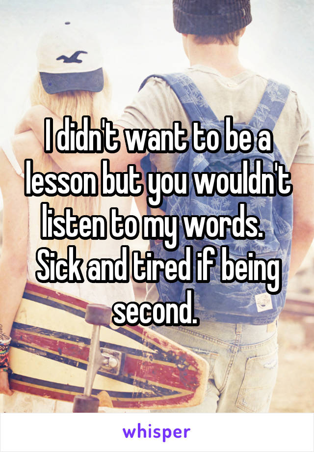 I didn't want to be a lesson but you wouldn't listen to my words.   Sick and tired if being second. 