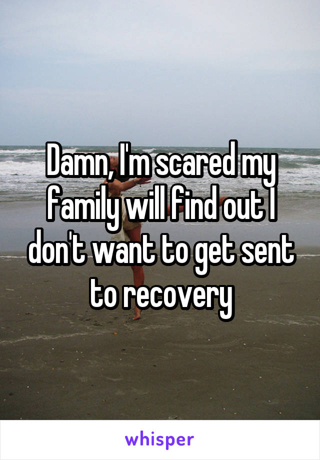 Damn, I'm scared my family will find out I don't want to get sent to recovery