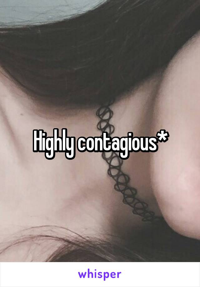 Highly contagious*