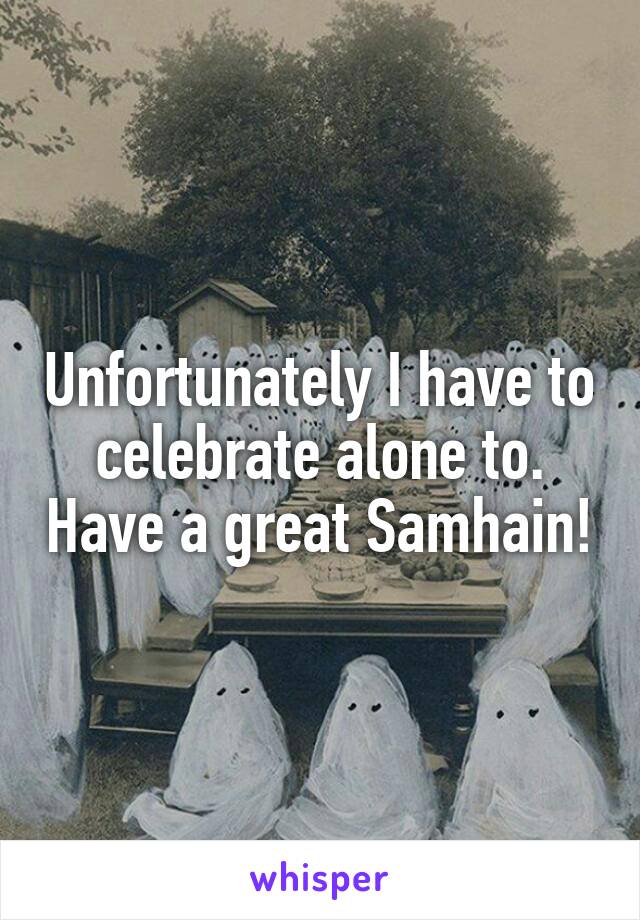 Unfortunately I have to celebrate alone to. Have a great Samhain!