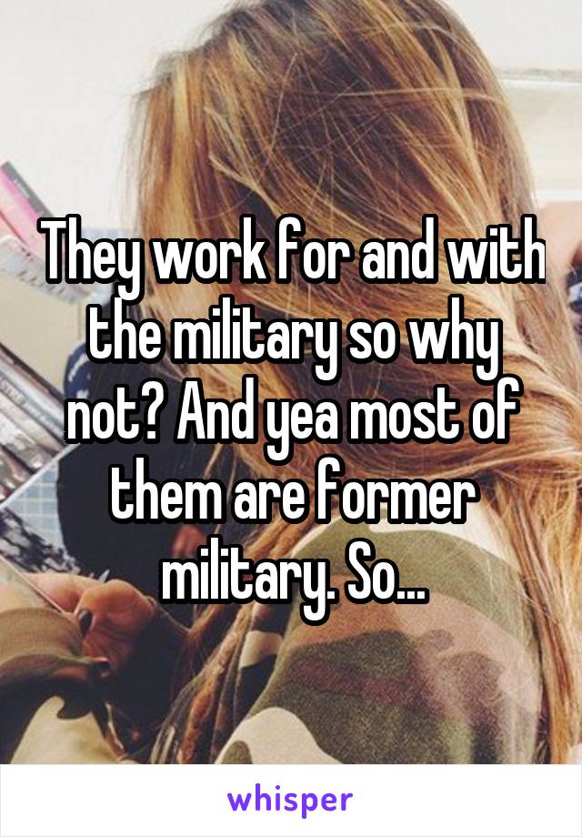 They work for and with the military so why not? And yea most of them are former military. So...