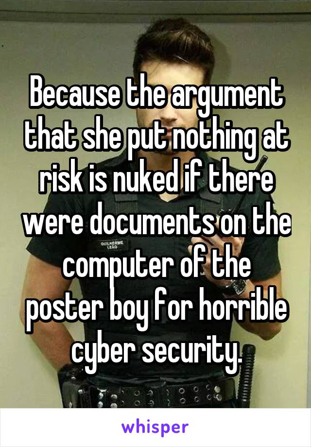 Because the argument that she put nothing at risk is nuked if there were documents on the computer of the poster boy for horrible cyber security.