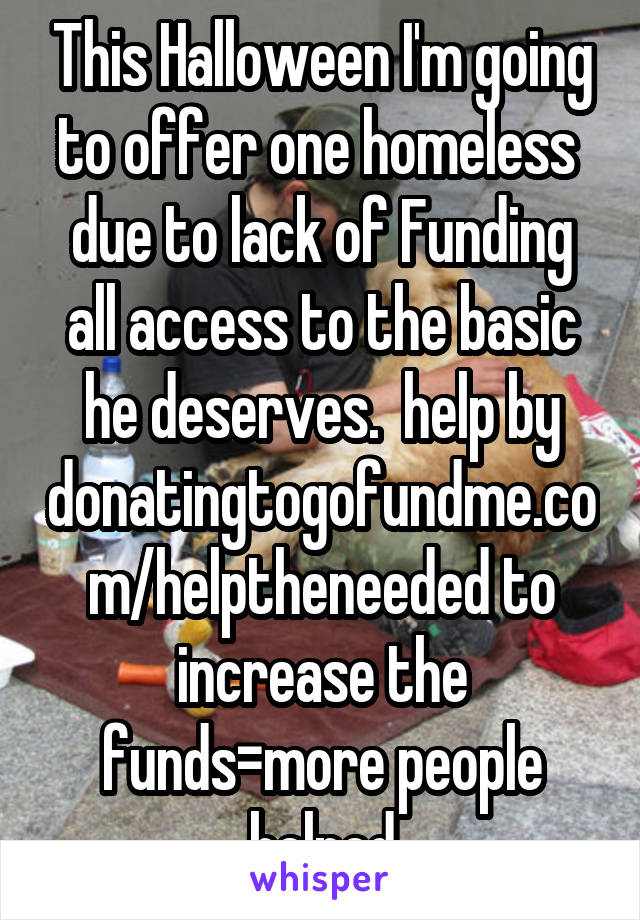 This Halloween I'm going to offer one homeless  due to lack of Funding all access to the basic he deserves.  help by donatingtogofundme.com/helptheneeded to increase the funds=more people helped