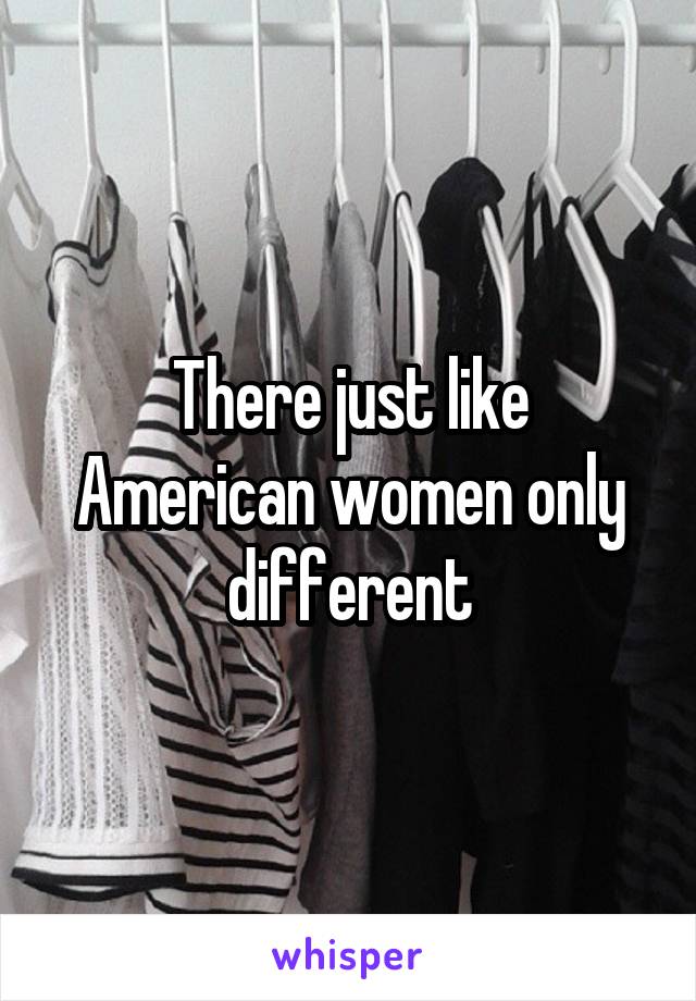 There just like American women only different