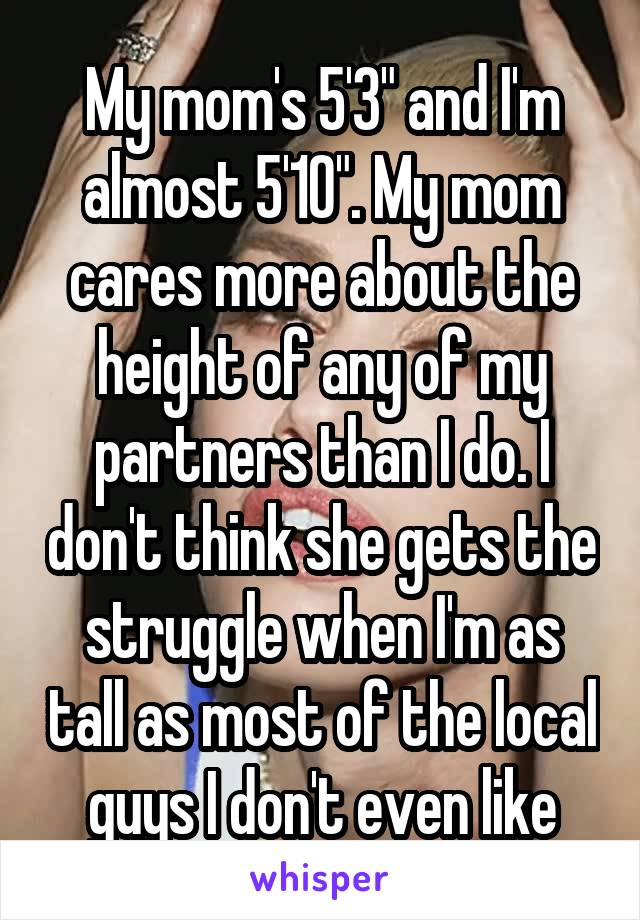 My mom's 5'3" and I'm almost 5'10". My mom cares more about the height of any of my partners than I do. I don't think she gets the struggle when I'm as tall as most of the local guys I don't even like